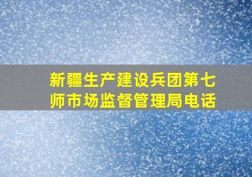 新疆生产建设兵团第七师市场监督管理局电话