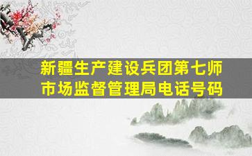 新疆生产建设兵团第七师市场监督管理局电话号码