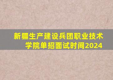 新疆生产建设兵团职业技术学院单招面试时间2024