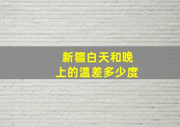 新疆白天和晚上的温差多少度