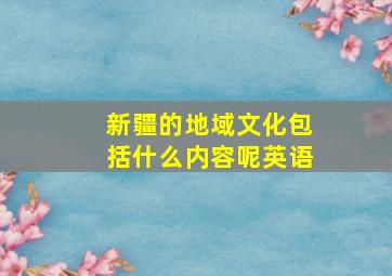 新疆的地域文化包括什么内容呢英语