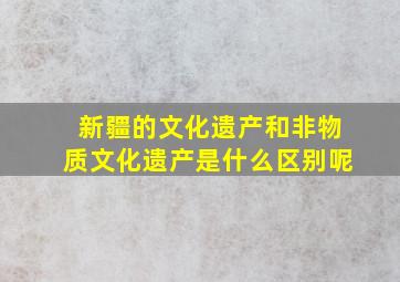 新疆的文化遗产和非物质文化遗产是什么区别呢