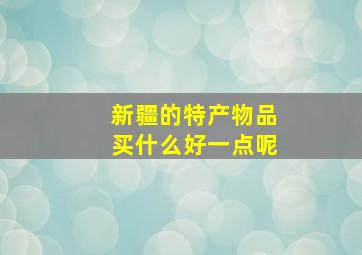 新疆的特产物品买什么好一点呢