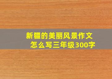 新疆的美丽风景作文怎么写三年级300字