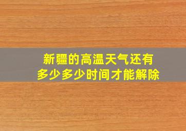 新疆的高温天气还有多少多少时间才能解除