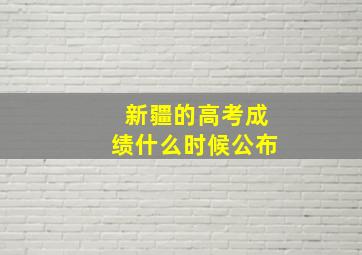 新疆的高考成绩什么时候公布