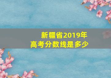 新疆省2019年高考分数线是多少