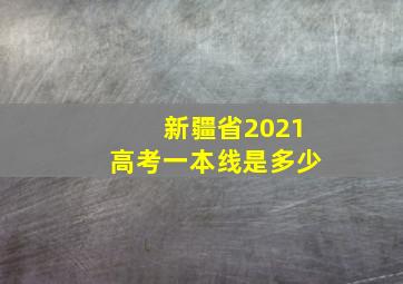 新疆省2021高考一本线是多少