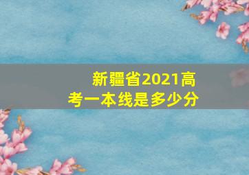 新疆省2021高考一本线是多少分