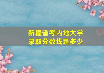 新疆省考内地大学录取分数线是多少