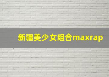 新疆美少女组合maxrap