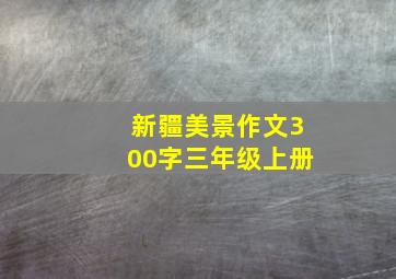 新疆美景作文300字三年级上册