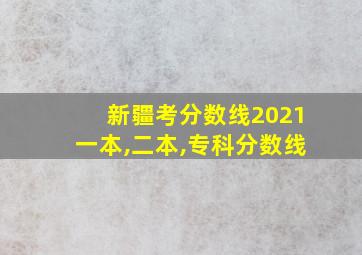 新疆考分数线2021一本,二本,专科分数线