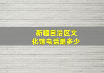 新疆自治区文化馆电话是多少