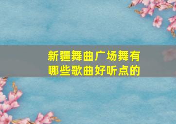 新疆舞曲广场舞有哪些歌曲好听点的