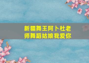 新疆舞王阿卜杜老师舞蹈姑娘我爱你