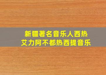 新疆著名音乐人西热艾力阿不都热西提音乐