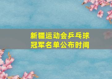 新疆运动会乒乓球冠军名单公布时间