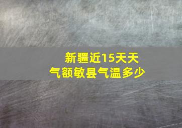 新疆近15天天气额敏县气温多少