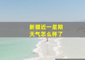 新疆近一星期天气怎么样了