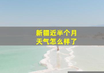 新疆近半个月天气怎么样了