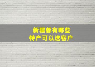 新疆都有哪些特产可以送客户