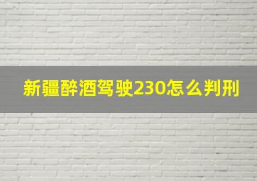 新疆醉酒驾驶230怎么判刑