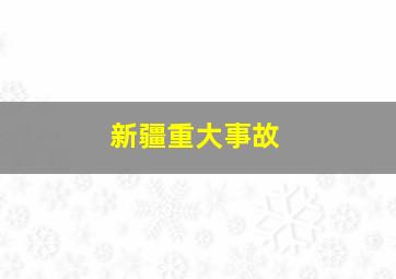 新疆重大事故