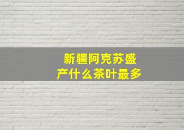 新疆阿克苏盛产什么茶叶最多