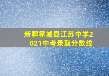 新疆霍城县江苏中学2021中考录取分数线