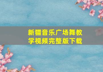 新疆音乐广场舞教学视频完整版下载