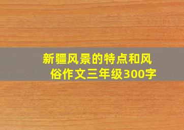 新疆风景的特点和风俗作文三年级300字