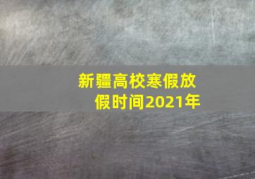 新疆高校寒假放假时间2021年