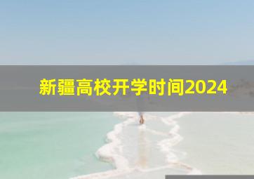 新疆高校开学时间2024