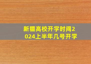 新疆高校开学时间2024上半年几号开学