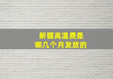 新疆高温费是哪几个月发放的