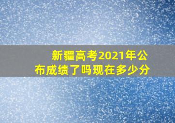 新疆高考2021年公布成绩了吗现在多少分