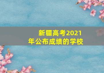 新疆高考2021年公布成绩的学校