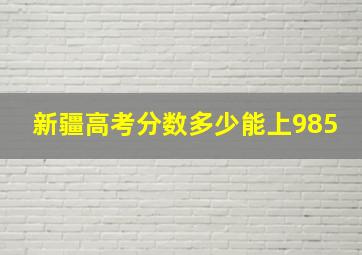 新疆高考分数多少能上985