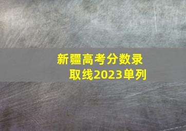 新疆高考分数录取线2023单列