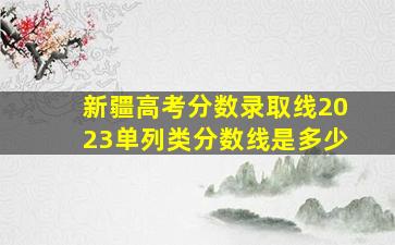 新疆高考分数录取线2023单列类分数线是多少