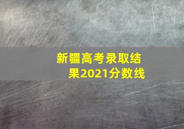 新疆高考录取结果2021分数线