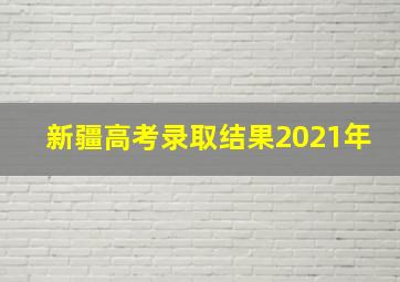 新疆高考录取结果2021年