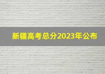 新疆高考总分2023年公布