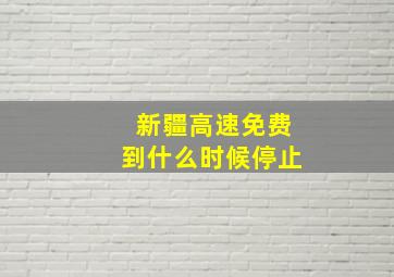 新疆高速免费到什么时候停止