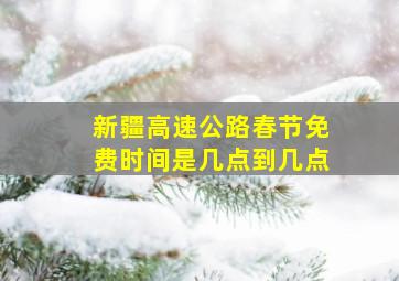 新疆高速公路春节免费时间是几点到几点