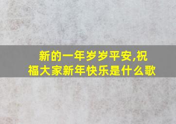 新的一年岁岁平安,祝福大家新年快乐是什么歌