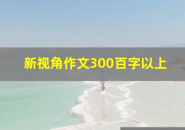 新视角作文300百字以上