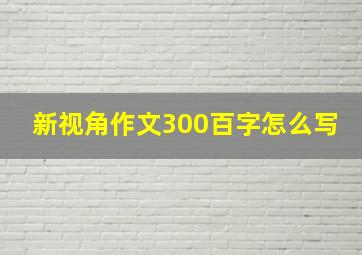 新视角作文300百字怎么写