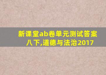 新课堂ab卷单元测试答案八下,道德与法治2017